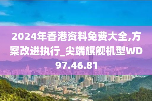 2024年香港资料免费大全,方案改进执行_尖端旗舰机型WD97.46.81