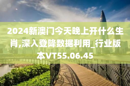 2024新澳门今天晚上开什么生肖,深入登降数据利用_行业版本VT55.06.45