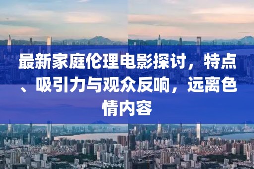 最新家庭伦理电影探讨，特点、吸引力与观众反响，远离色情内容