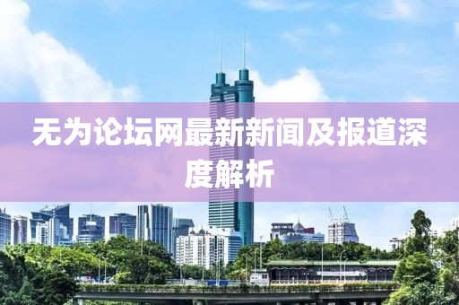 无为论坛网最新新闻及报道深度解析