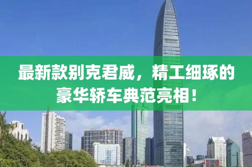 最新款别克君威，精工细琢的豪华轿车典范亮相！