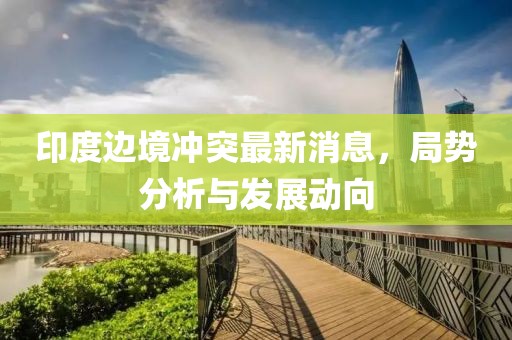 印度边境冲突最新消息，局势分析与发展动向