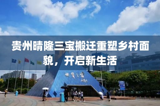 贵州晴隆三宝搬迁重塑乡村面貌，开启新生活