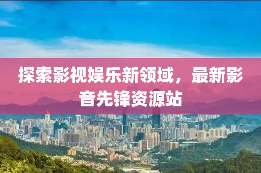 探索影视娱乐新领域，最新影音先锋资源站