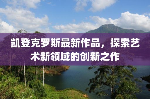凯登克罗斯最新作品，探索艺术新领域的创新之作