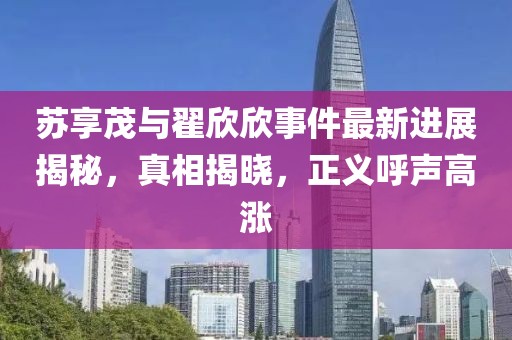 苏享茂与翟欣欣事件最新进展揭秘，真相揭晓，正义呼声高涨