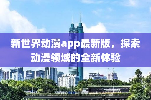 新世界动漫app最新版，探索动漫领域的全新体验