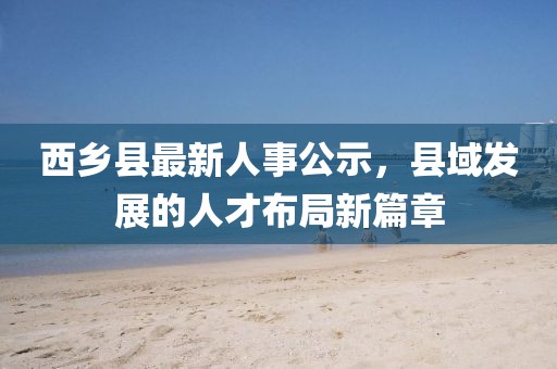 西乡县最新人事公示，县域发展的人才布局新篇章