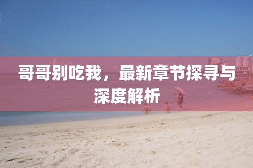 哥哥别吃我，最新章节探寻与深度解析