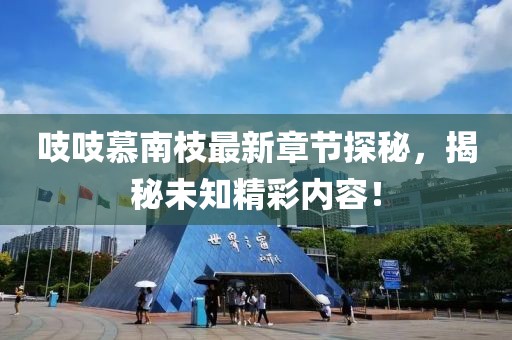 吱吱慕南枝最新章节探秘，揭秘未知精彩内容！