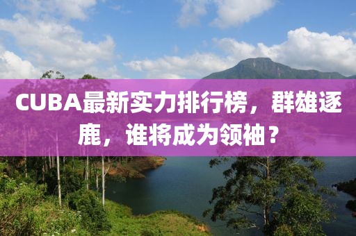 CUBA最新实力排行榜，群雄逐鹿，谁将成为领袖？