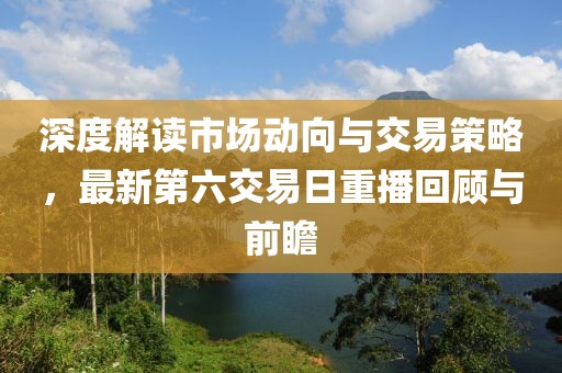 深度解读市场动向与交易策略，最新第六交易日重播回顾与前瞻