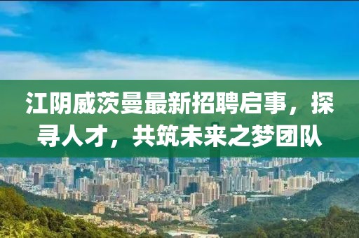 江阴威茨曼最新招聘启事，探寻人才，共筑未来之梦团队