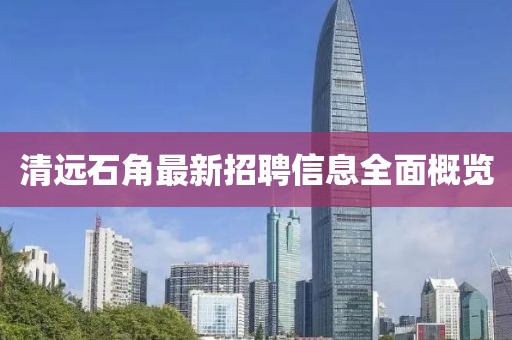 清远石角最新招聘信息全面概览