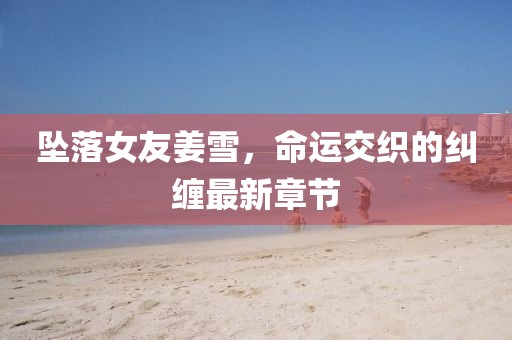 坠落女友姜雪，命运交织的纠缠最新章节