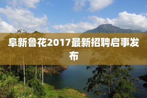 阜新鲁花2017最新招聘启事发布