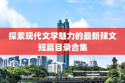 探索现代文学魅力的最新辣文短篇目录合集
