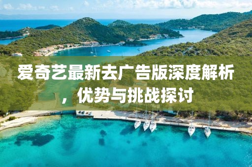 爱奇艺最新去广告版深度解析，优势与挑战探讨