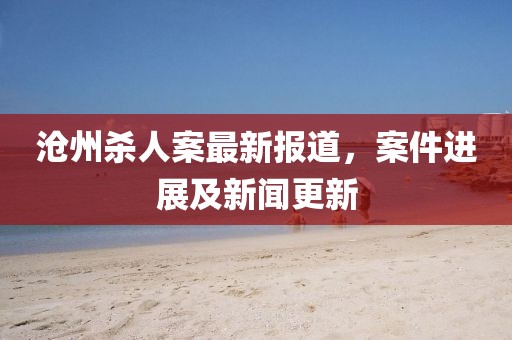 沧州杀人案最新报道，案件进展及新闻更新