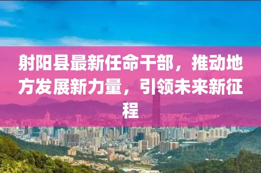 射阳县最新任命干部，推动地方发展新力量，引领未来新征程