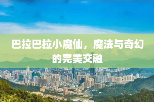 巴拉巴拉小魔仙，魔法与奇幻的完美交融