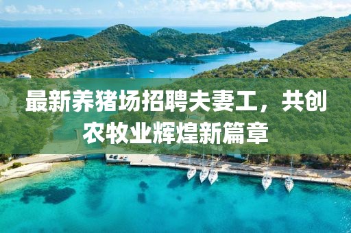 最新养猪场招聘夫妻工，共创农牧业辉煌新篇章