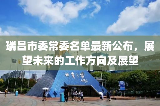 瑞昌市委常委名单最新公布，展望未来的工作方向及展望