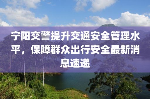宁阳交警提升交通安全管理水平，保障群众出行安全最新消息速递
