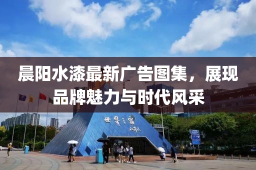 晨阳水漆最新广告图集，展现品牌魅力与时代风采