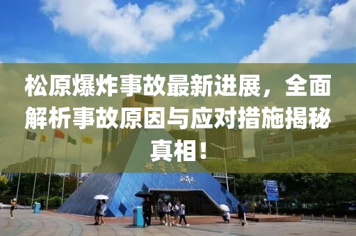 松原爆炸事故最新进展，全面解析事故原因与应对措施揭秘真相！