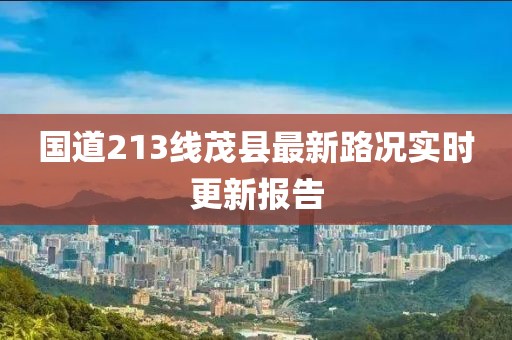 国道213线茂县最新路况实时更新报告