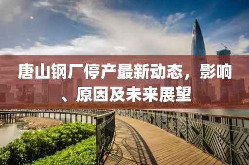 唐山钢厂停产最新动态，影响、原因及未来展望