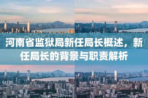 河南省监狱局新任局长概述，新任局长的背景与职责解析