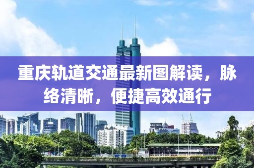 重庆轨道交通最新图解读，脉络清晰，便捷高效通行