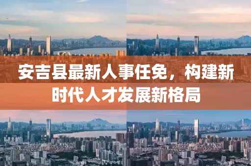 安吉县最新人事任免，构建新时代人才发展新格局