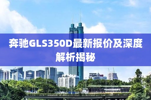 奔驰GLS350D最新报价及深度解析揭秘