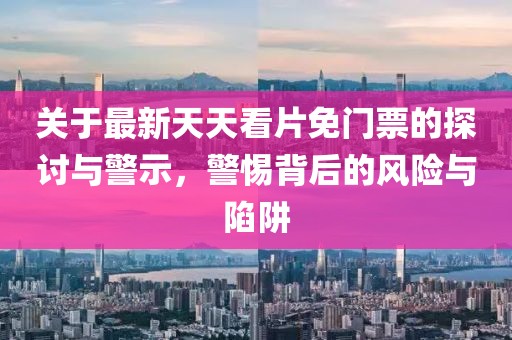 关于最新天天看片免门票的探讨与警示，警惕背后的风险与陷阱