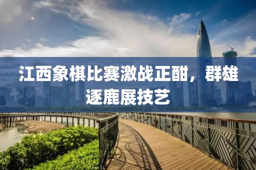 江西象棋比赛激战正酣，群雄逐鹿展技艺