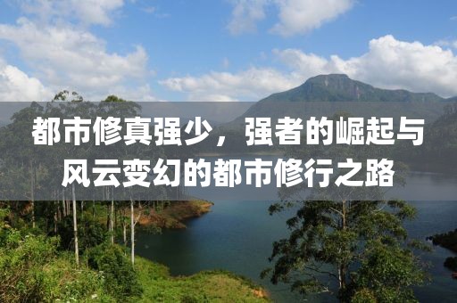 都市修真强少，强者的崛起与风云变幻的都市修行之路