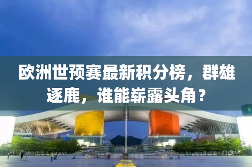 欧洲世预赛最新积分榜，群雄逐鹿，谁能崭露头角？