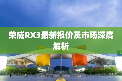荣威RX3最新报价及市场深度解析