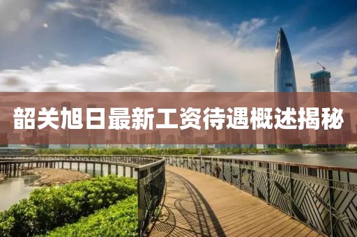 韶关旭日最新工资待遇概述揭秘