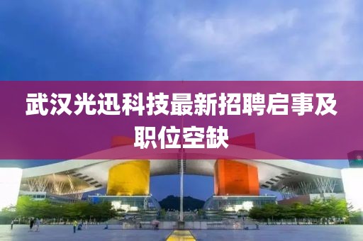 武汉光迅科技最新招聘启事及职位空缺
