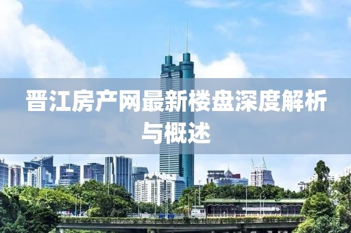 晋江房产网最新楼盘深度解析与概述