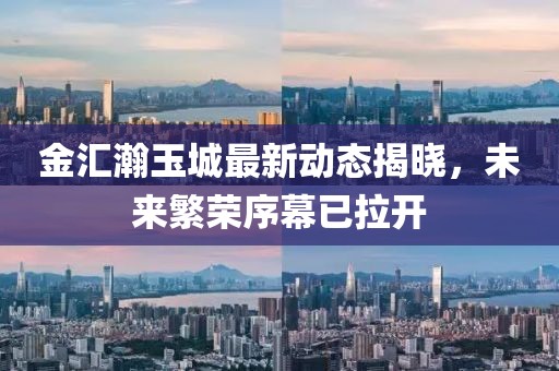 金汇瀚玉城最新动态揭晓，未来繁荣序幕已拉开