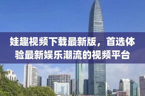 娃趣视频下载最新版，首选体验最新娱乐潮流的视频平台