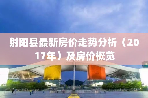 射阳县最新房价走势分析（2017年）及房价概览