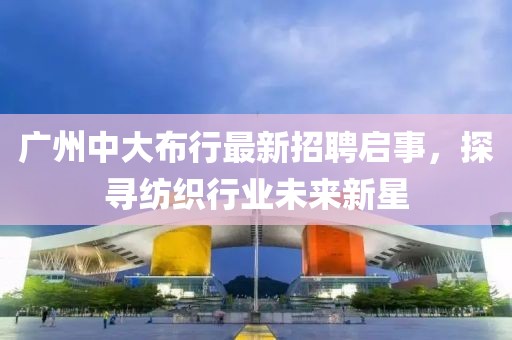 广州中大布行最新招聘启事，探寻纺织行业未来新星