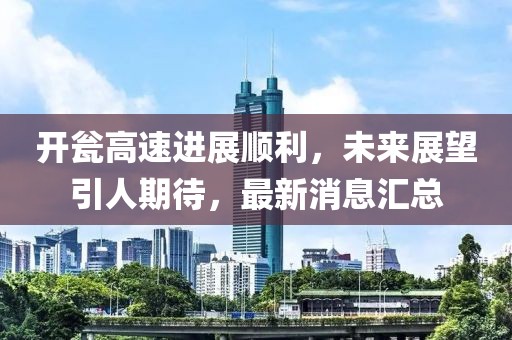 开瓮高速进展顺利，未来展望引人期待，最新消息汇总