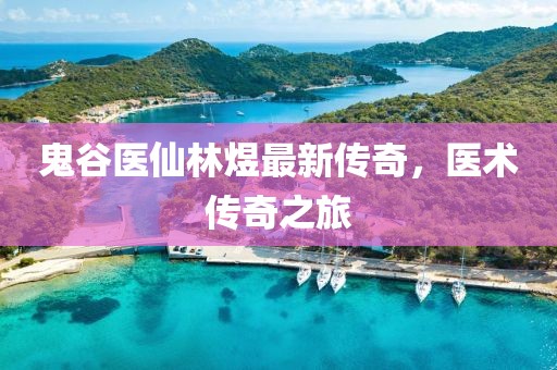 鬼谷医仙林煜最新传奇，医术传奇之旅